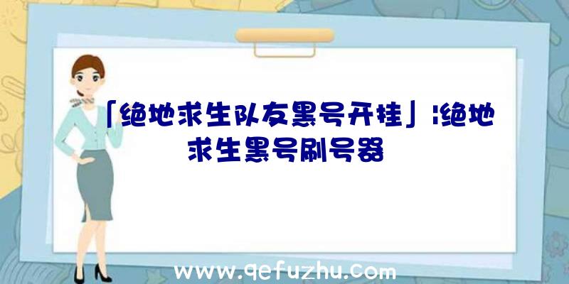「绝地求生队友黑号开挂」|绝地求生黑号刷号器